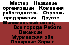 Мастер › Название организации ­ Компания-работодатель › Отрасль предприятия ­ Другое › Минимальный оклад ­ 10 000 - Все города Работа » Вакансии   . Мурманская обл.,Полярные Зори г.